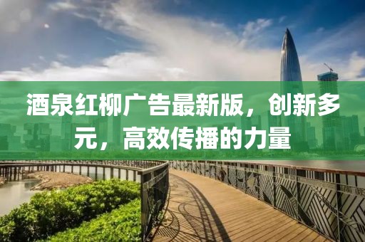 酒泉红柳广告最新版，创新多元，高效传播的力量