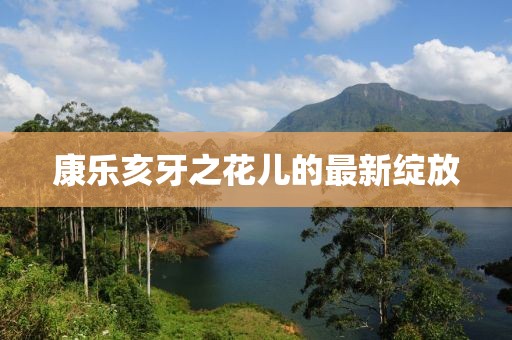 康乐亥牙之花儿的最新绽放
