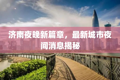 济南夜晚新篇章，最新城市夜间消息揭秘