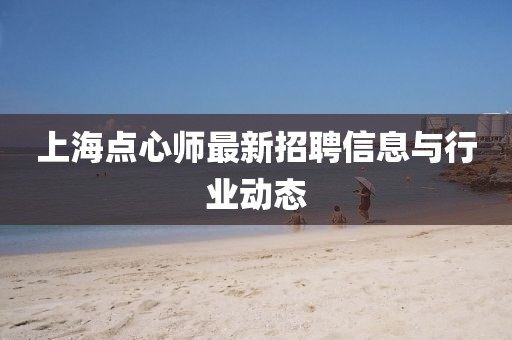 上海点心师最新招聘信息与行业动态