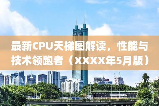 最新CPU天梯图解读，性能与技术领跑者（XXXX年5月版）