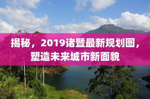 揭秘，2019诸暨最新规划图，塑造未来城市新面貌