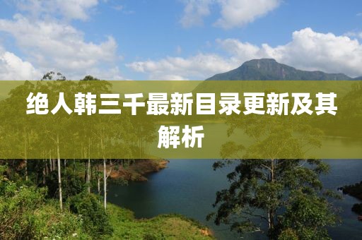 绝人韩三千最新目录更新及其解析