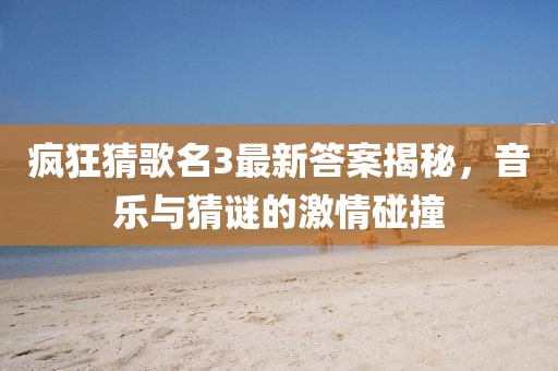 疯狂猜歌名3最新答案揭秘，音乐与猜谜的激情碰撞