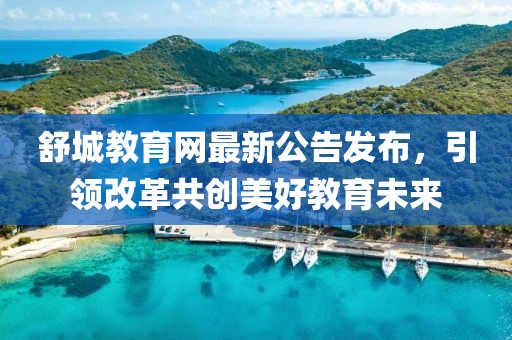 舒城教育网最新公告发布，引领改革共创美好教育未来
