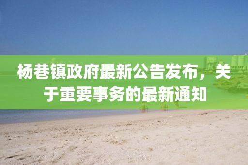 杨巷镇政府最新公告发布，关于重要事务的最新通知
