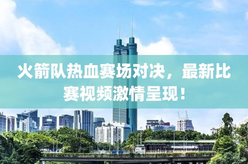 火箭队热血赛场对决，最新比赛视频激情呈现！