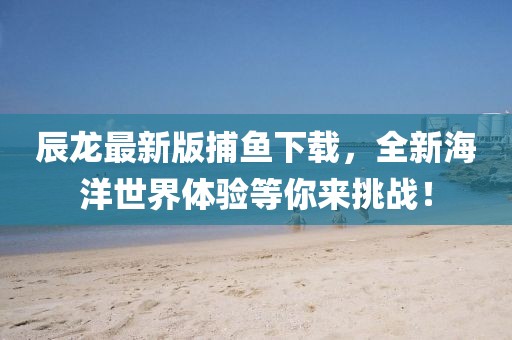 辰龙最新版捕鱼下载，全新海洋世界体验等你来挑战！