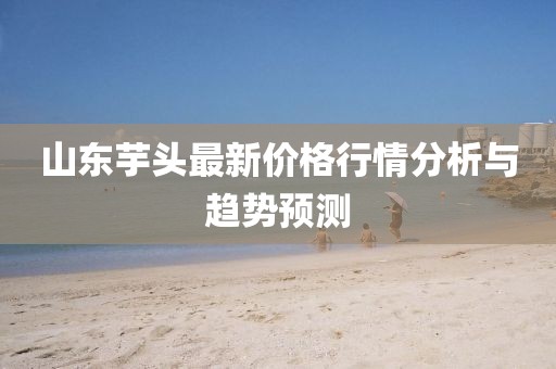 山东芋头最新价格行情分析与趋势预测