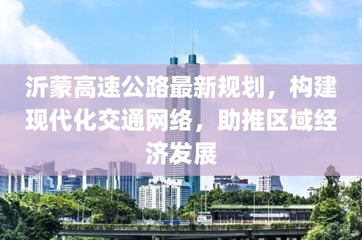 沂蒙高速公路最新规划，构建现代化交通网络，助推区域经济发展