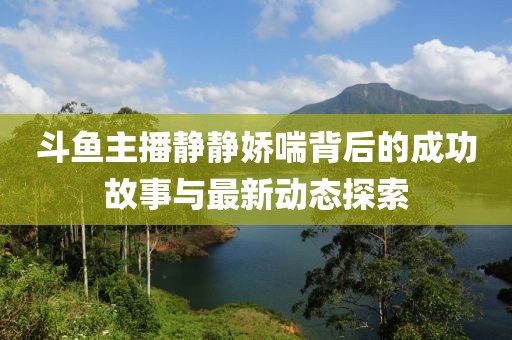 斗鱼主播静静娇喘背后的成功故事与最新动态探索