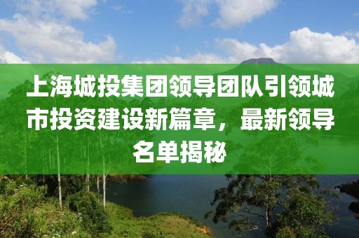 上海城投集团领导团队引领城市投资建设新篇章，最新领导名单揭秘