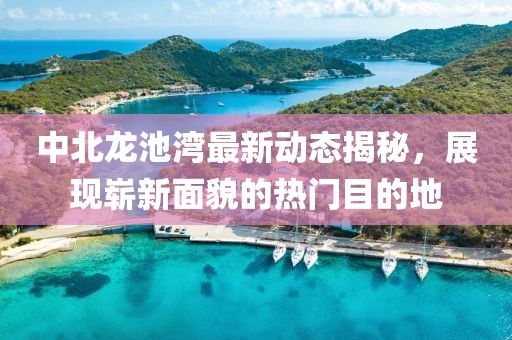 中北龙池湾最新动态揭秘，展现崭新面貌的热门目的地
