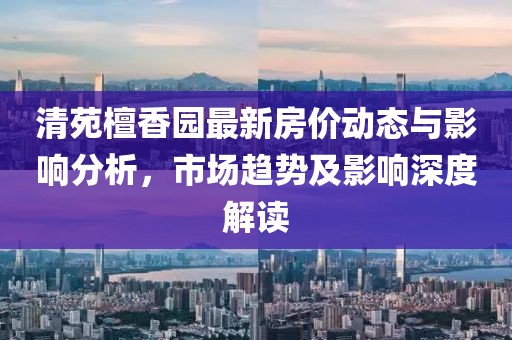 清苑檀香园最新房价动态与影响分析，市场趋势及影响深度解读