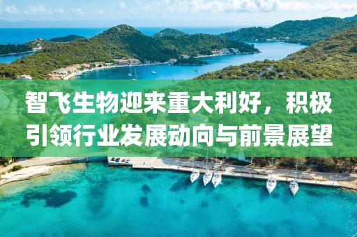 智飞生物迎来重大利好，积极引领行业发展动向与前景展望