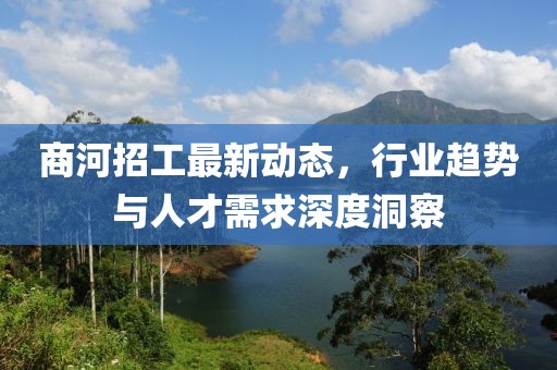 商河招工最新动态，行业趋势与人才需求深度洞察