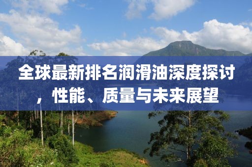全球最新排名润滑油深度探讨，性能、质量与未来展望