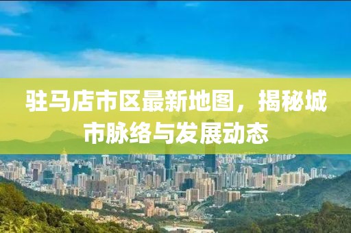 驻马店市区最新地图，揭秘城市脉络与发展动态