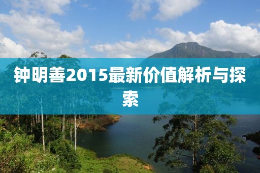 钟明善2015最新价值解析与探索
