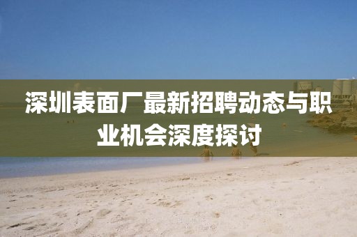 深圳表面厂最新招聘动态与职业机会深度探讨