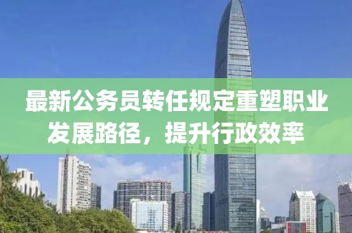 最新公务员转任规定重塑职业发展路径，提升行政效率