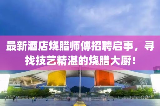 最新酒店烧腊师傅招聘启事，寻找技艺精湛的烧腊大厨！
