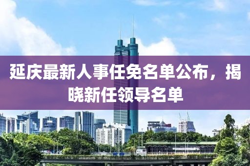 延庆最新人事任免名单公布，揭晓新任领导名单
