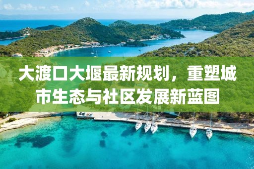 大渡口大堰最新规划，重塑城市生态与社区发展新蓝图