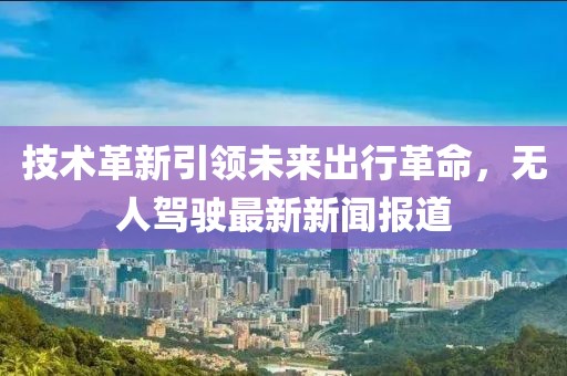 技术革新引领未来出行革命，无人驾驶最新新闻报道