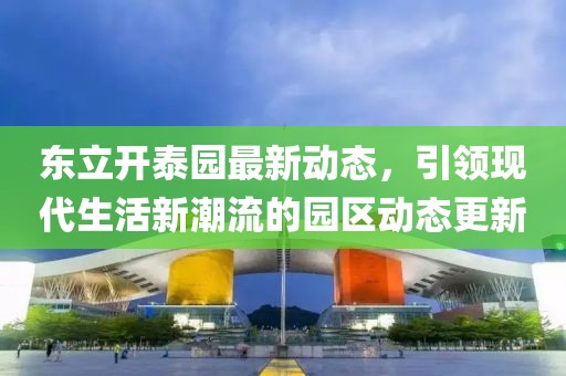 东立开泰园最新动态，引领现代生活新潮流的园区动态更新