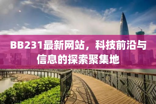 BB231最新网站，科技前沿与信息的探索聚集地