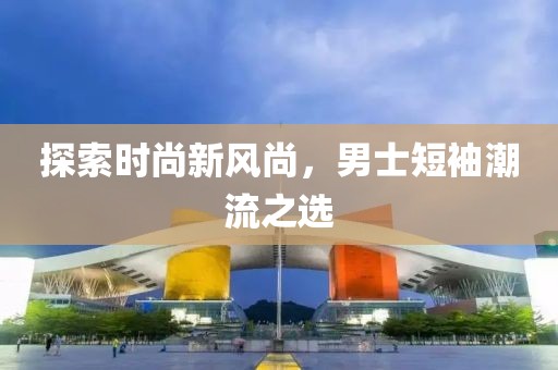 探索时尚新风尚，男士短袖潮流之选