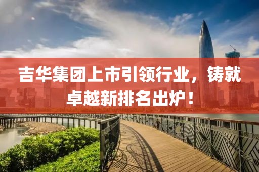 吉华集团上市引领行业，铸就卓越新排名出炉！
