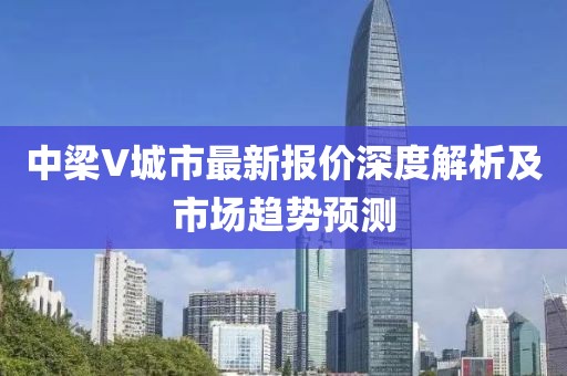 中梁V城市最新报价深度解析及市场趋势预测