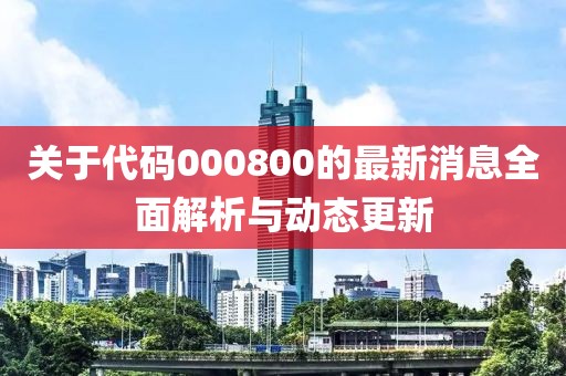 关于代码000800的最新消息全面解析与动态更新