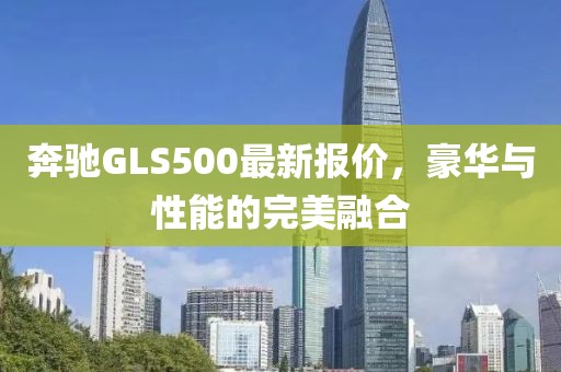 奔驰GLS500最新报价，豪华与性能的完美融合