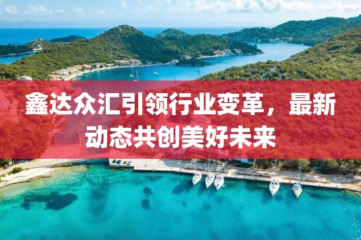 鑫达众汇引领行业变革，最新动态共创美好未来