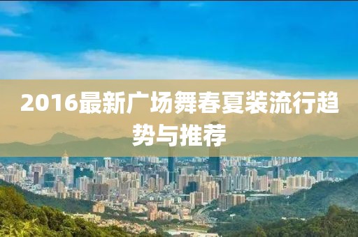2016最新广场舞春夏装流行趋势与推荐