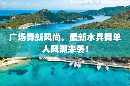 广场舞新风尚，最新水兵舞单人风潮来袭！
