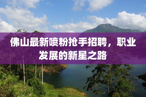 佛山最新喷粉抢手招聘，职业发展的新星之路
