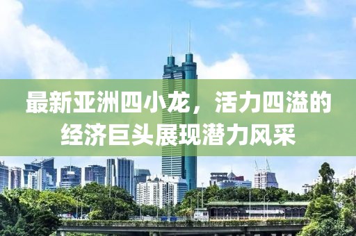 最新亚洲四小龙，活力四溢的经济巨头展现潜力风采