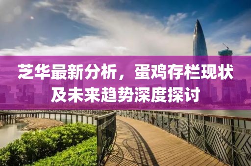 芝华最新分析，蛋鸡存栏现状及未来趋势深度探讨