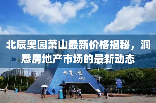 北辰奥园萧山最新价格揭秘，洞悉房地产市场的最新动态