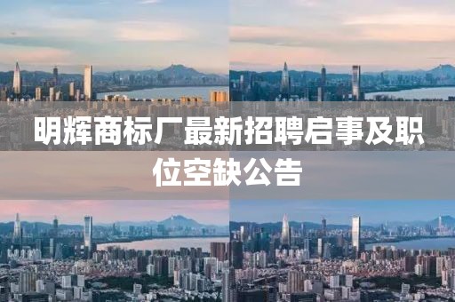 明辉商标厂最新招聘启事及职位空缺公告