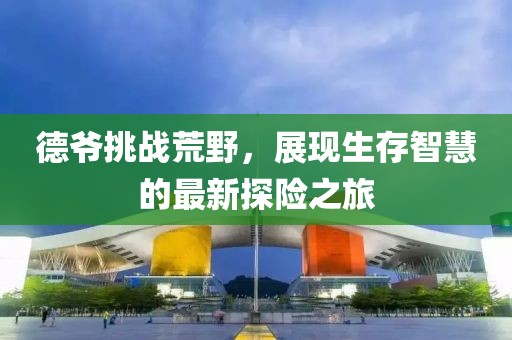 德爷挑战荒野，展现生存智慧的最新探险之旅