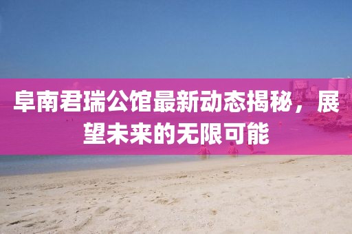 阜南君瑞公馆最新动态揭秘，展望未来的无限可能