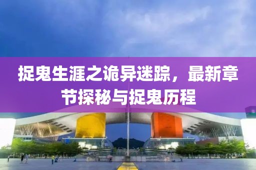 捉鬼生涯之诡异迷踪，最新章节探秘与捉鬼历程