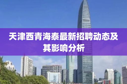 天津西青海泰最新招聘动态及其影响分析