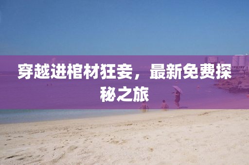 穿越进棺材狂妾，最新免费探秘之旅