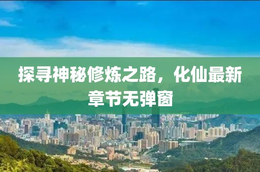 探寻神秘修炼之路，化仙最新章节无弹窗